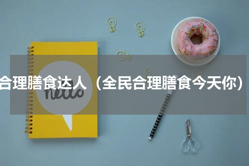 合理膳食达人（全民合理膳食今天你）