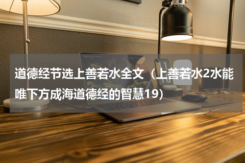 道德经节选上善若水全文（上善若水2水能唯下方成海道德经的智慧19）