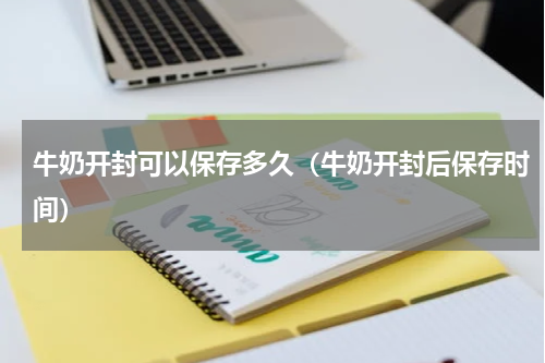 牛奶开封可以保存多久（牛奶开封后保存时间）