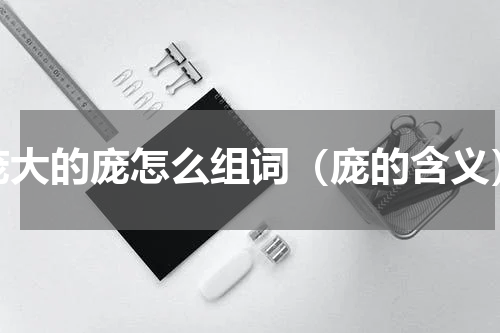 庞大的庞怎么组词（庞的含义）
