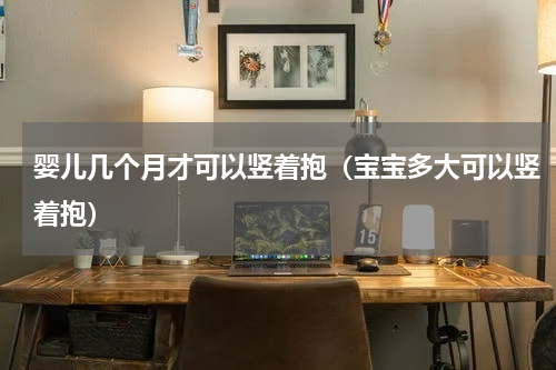 婴儿几个月才可以竖着抱（宝宝多大可以竖着抱）