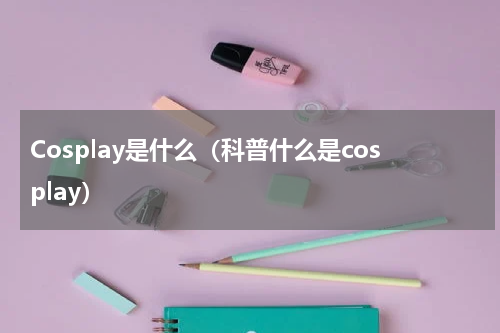 Cosplay是什么（科普什么是cosplay）