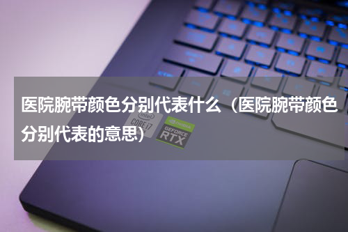 医院腕带颜色分别代表什么（医院腕带颜色分别代表的意思）