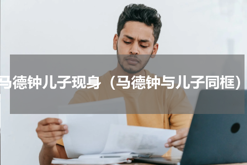 马德钟儿子现身（马德钟与儿子同框）