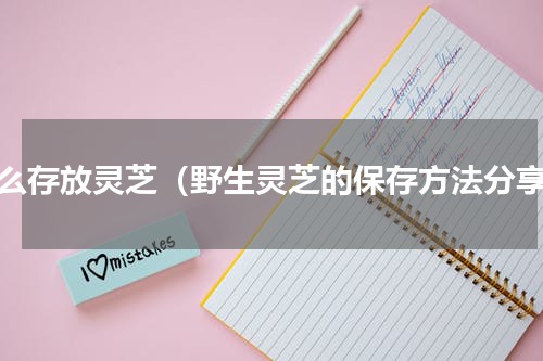 怎么存放灵芝（野生灵芝的保存方法分享）