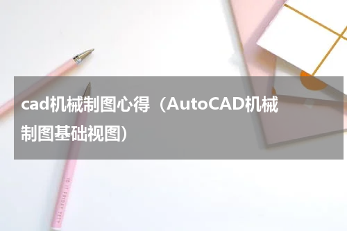 cad机械制图心得（AutoCAD机械制图基础视图）