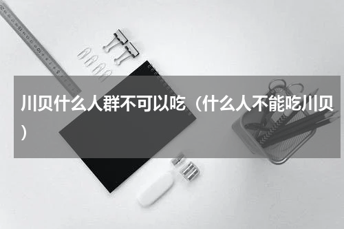 川贝什么人群不可以吃（什么人不能吃川贝）