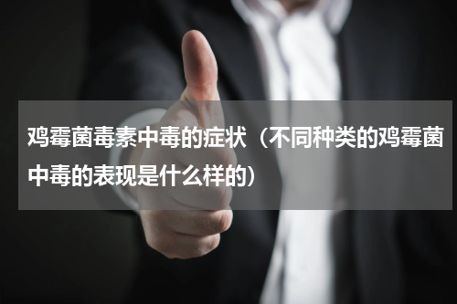 鸡霉菌毒素中毒的症状（不同种类的鸡霉菌中毒的表现是什么样的）