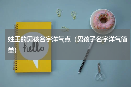 姓王的男孩名字洋气点（男孩子名字洋气简单）