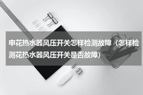 申花热水器风压开关怎样检测故障（怎样检测花热水器风压开关是否故障）