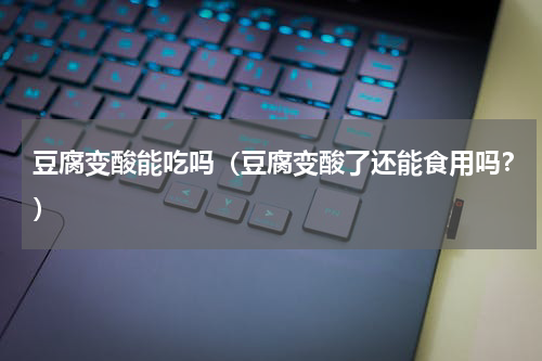 豆腐变酸能吃吗（豆腐变酸了还能食用吗？）