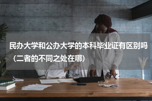 民办大学和公办大学的本科毕业证有区别吗（二者的不同之处在哪）