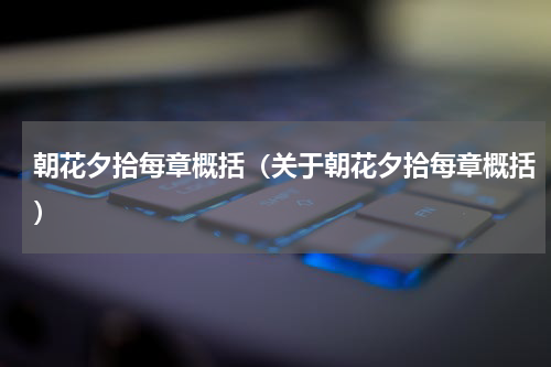 朝花夕拾每章概括（关于朝花夕拾每章概括）