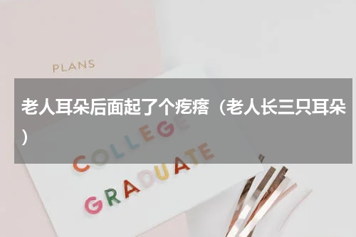 老人耳朵后面起了个疙瘩（老人长三只耳朵）