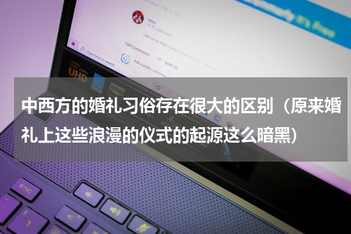 中西方的婚礼习俗存在很大的区别（原来婚礼上这些浪漫的仪式的起源这么暗黑）