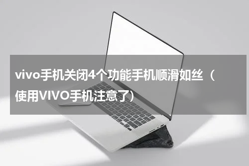 vivo手机关闭4个功能手机顺滑如丝（使用VIVO手机注意了）