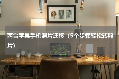 两台苹果手机照片迁移（5个步骤轻松转照片）