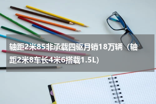 轴距2米85非承载四驱月销18万辆（轴距2米8车长4米6搭载1.5L）