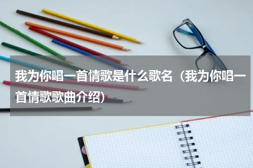 我为你唱一首情歌是什么歌名（我为你唱一首情歌歌曲介绍）