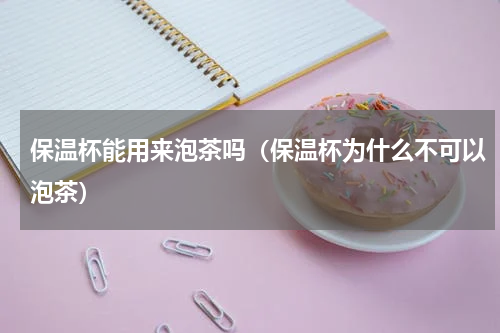 保温杯能用来泡茶吗（保温杯为什么不可以泡茶）