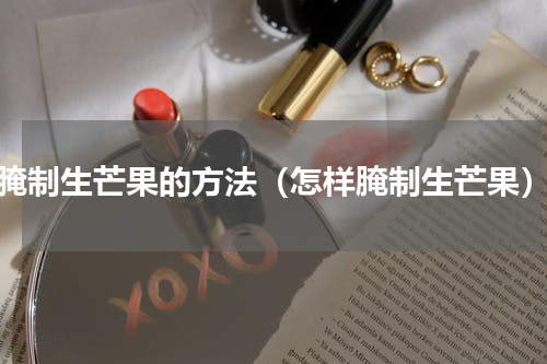 腌制生芒果的方法（怎样腌制生芒果）