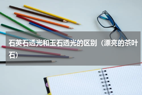 石英石透光和玉石透光的区别（漂亮的茶叶石）