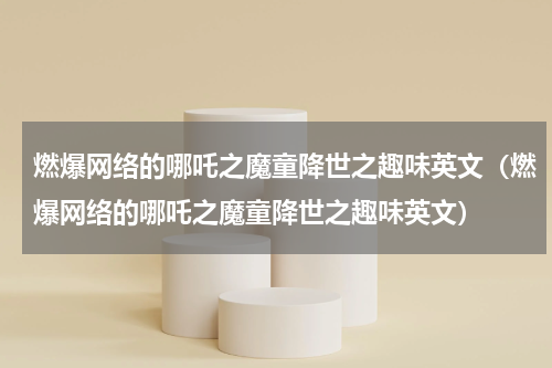 燃爆网络的哪吒之魔童降世之趣味英文（燃爆网络的哪吒之魔童降世之趣味英文）