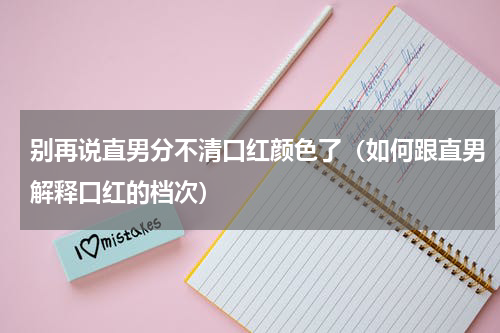 别再说直男分不清口红颜色了（如何跟直男解释口红的档次）