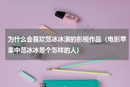 为什么会喜欢范冰冰演的影视作品（电影苹果中范冰冰是个怎样的人）