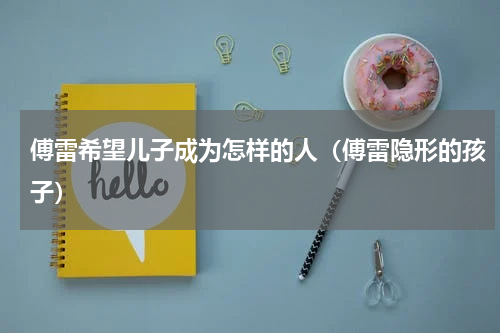 傅雷希望儿子成为怎样的人（傅雷隐形的孩子）