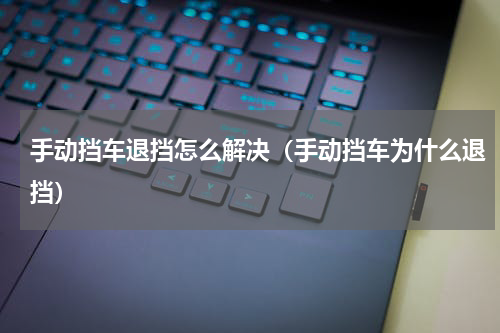 手动挡车退挡怎么解决（手动挡车为什么退挡）