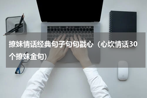 撩妹情话经典句子句句戳心（心坎情话30个撩妹金句）