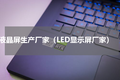 液晶屏生产厂家（LED显示屏厂家）
