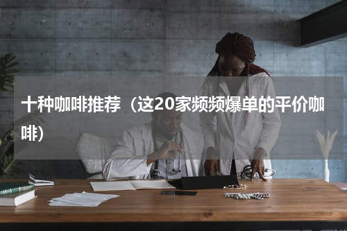 十种咖啡推荐（这20家频频爆单的平价咖啡）