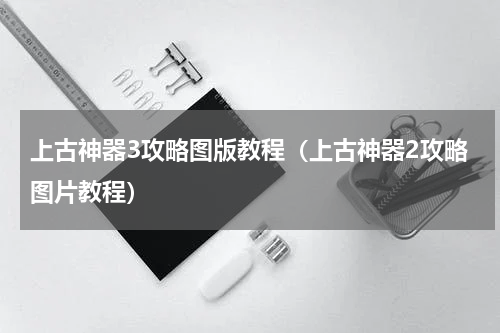 上古神器3攻略图版教程（上古神器2攻略图片教程）