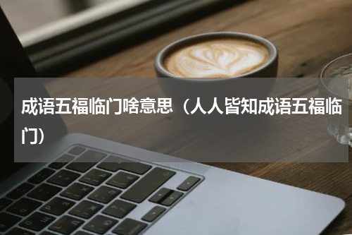 成语五福临门啥意思（人人皆知成语五福临门）