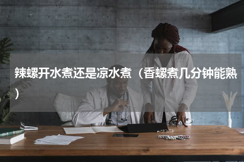 辣螺开水煮还是凉水煮（香螺煮几分钟能熟）