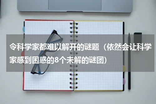 令科学家都难以解开的谜题（依然会让科学家感到困惑的8个未解的谜团）