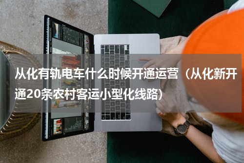 从化有轨电车什么时候开通运营（从化新开通20条农村客运小型化线路）