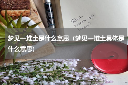 梦见一堆土是什么意思（梦见一堆土具体是什么意思）