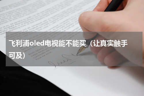 飞利浦oled电视能不能买（让真实触手可及）