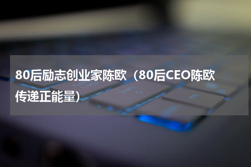 80后励志创业家陈欧（80后CEO陈欧传递正能量）