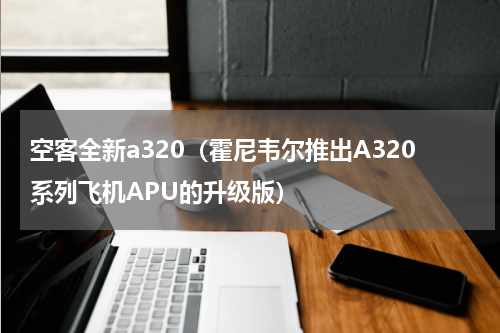 空客全新a320（霍尼韦尔推出A320系列飞机APU的升级版）