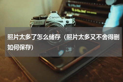 照片太多了怎么储存（照片太多又不舍得删如何保存）