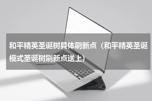 和平精英圣诞树具体刷新点（和平精英圣诞模式圣诞树刷新点送上）