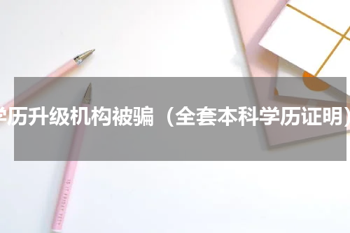 学历升级机构被骗（全套本科学历证明）