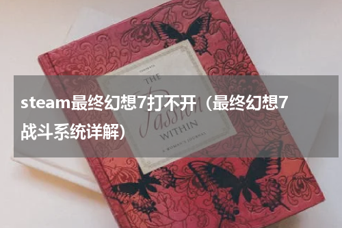 steam最终幻想7打不开（最终幻想7战斗系统详解）
