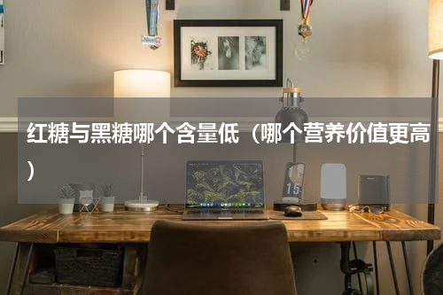 红糖与黑糖哪个含量低（哪个营养价值更高）