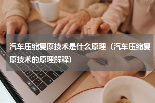 汽车压缩复原技术是什么原理（汽车压缩复原技术的原理解释）