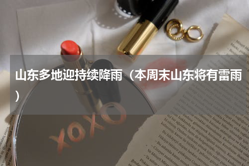 山东多地迎持续降雨（本周末山东将有雷雨）